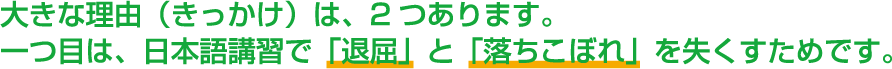 大きな理由（きっかけ）は、2つあります。一つ目は、日本語講習で「退屈」と「落ちこぼれ」を失くすためです。